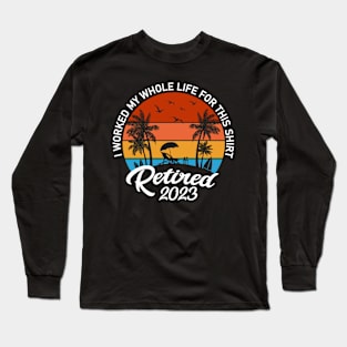 Retired 2023 I Worked My Whole Life For This Shirt Long Sleeve T-Shirt